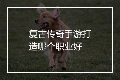 复古传奇手游打造哪个职业好