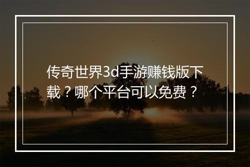 传奇世界3d手游赚钱版下载？哪个平台可以免费？
