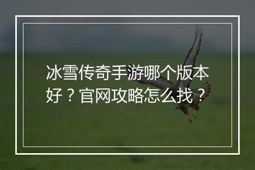 冰雪传奇手游哪个版本好？官网攻略怎么找？