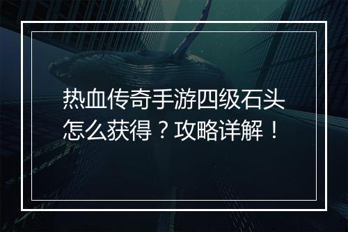 热血传奇手游四级石头怎么获得？攻略详解！