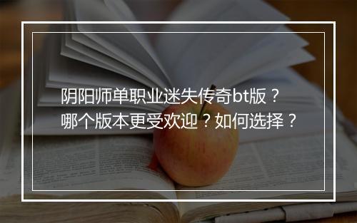 阴阳师单职业迷失传奇bt版？哪个版本更受欢迎？如何选择？