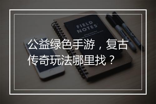 公益绿色手游，复古传奇玩法哪里找？