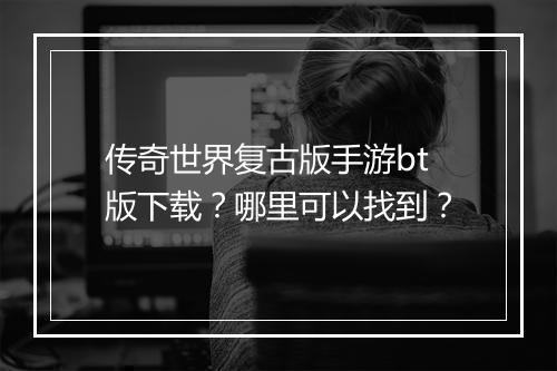 传奇世界复古版手游bt版下载？哪里可以找到？