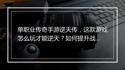单职业传奇手游逆天传，这款游戏怎么玩才能逆天？如何提升战斗力？
