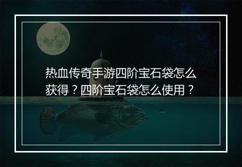 热血传奇手游四阶宝石袋怎么获得？四阶宝石袋怎么使用？