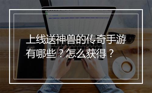 上线送神兽的传奇手游有哪些？怎么获得？