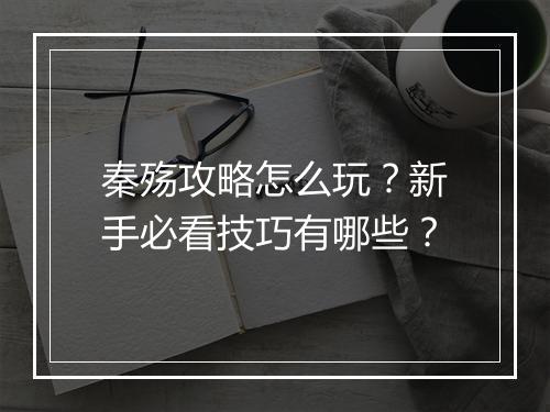 秦殇攻略怎么玩？新手必看技巧有哪些？