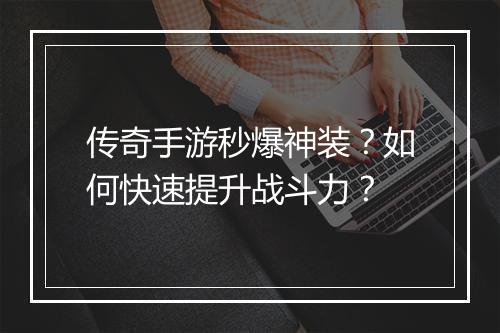 传奇手游秒爆神装？如何快速提升战斗力？
