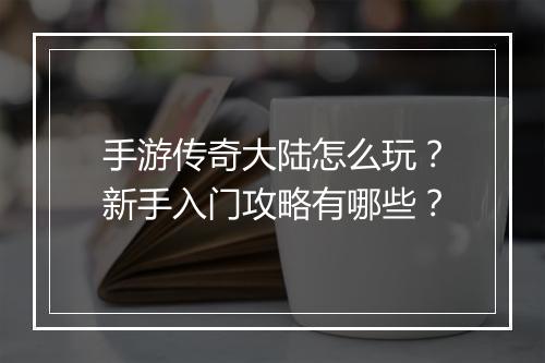 手游传奇大陆怎么玩？新手入门攻略有哪些？