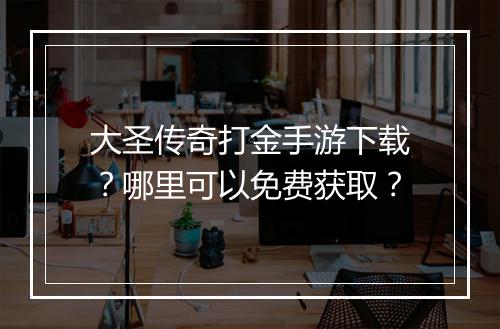 大圣传奇打金手游下载？哪里可以免费获取？