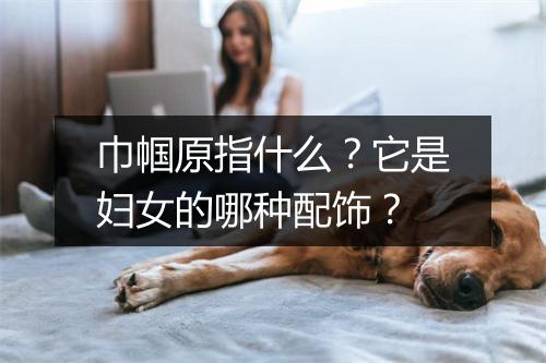 巾帼原指什么？它是妇女的哪种配饰？