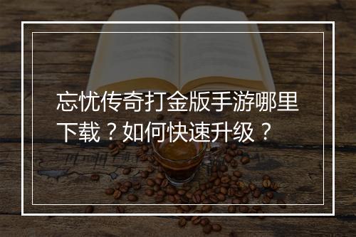 忘忧传奇打金版手游哪里下载？如何快速升级？