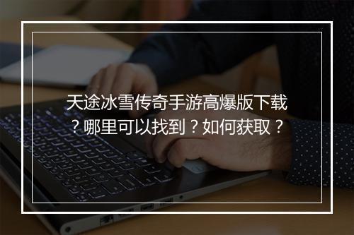 天途冰雪传奇手游高爆版下载？哪里可以找到？如何获取？