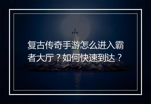 复古传奇手游怎么进入霸者大厅？如何快速到达？