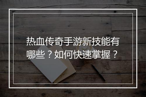 热血传奇手游新技能有哪些？如何快速掌握？