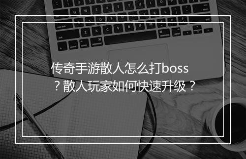 传奇手游散人怎么打boss？散人玩家如何快速升级？