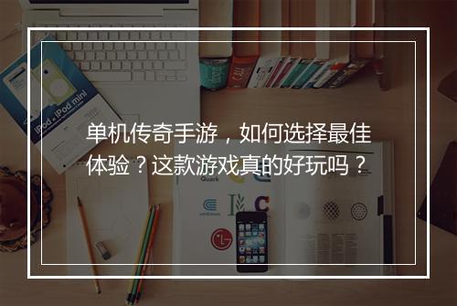 单机传奇手游，如何选择最佳体验？这款游戏真的好玩吗？