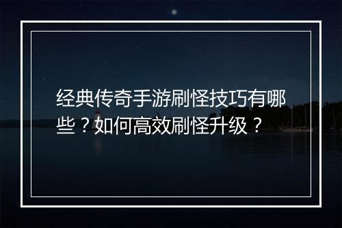 经典传奇手游刷怪技巧有哪些？如何高效刷怪升级？
