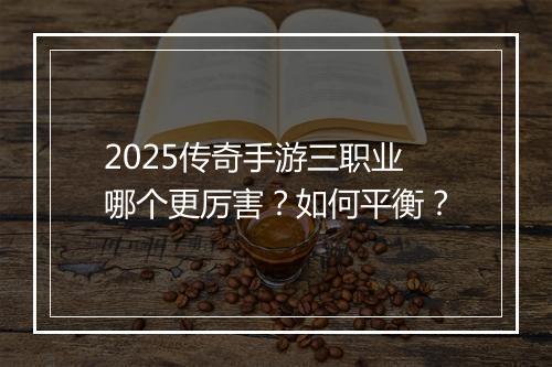 2025传奇手游三职业哪个更厉害？如何平衡？