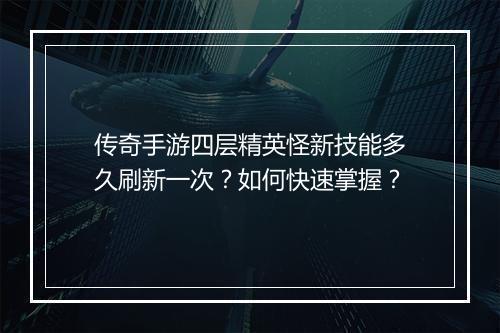 传奇手游四层精英怪新技能多久刷新一次？如何快速掌握？