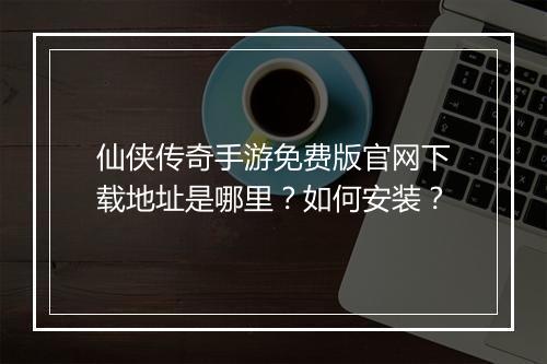 仙侠传奇手游免费版官网下载地址是哪里？如何安装？