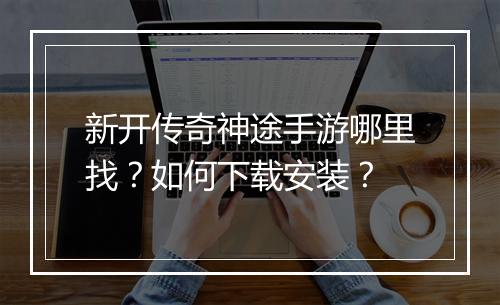 新开传奇神途手游哪里找？如何下载安装？