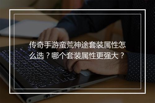 传奇手游蛮荒神途套装属性怎么选？哪个套装属性更强大？
