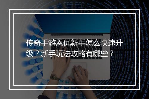 传奇手游恩仇新手怎么快速升级？新手玩法攻略有哪些？