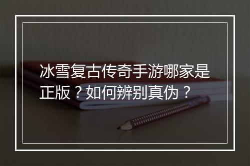 冰雪复古传奇手游哪家是正版？如何辨别真伪？