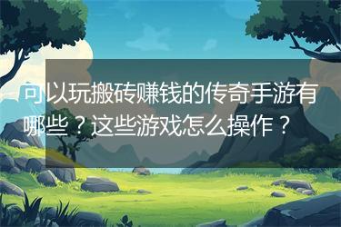可以玩搬砖赚钱的传奇手游有哪些？这些游戏怎么操作？