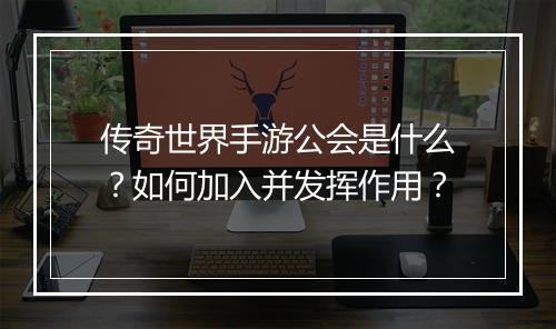 传奇世界手游公会是什么？如何加入并发挥作用？