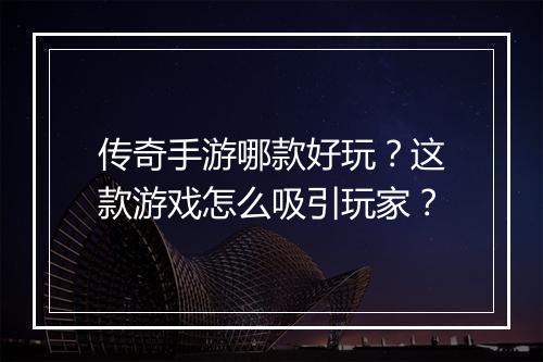 传奇手游哪款好玩？这款游戏怎么吸引玩家？