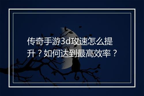传奇手游3d攻速怎么提升？如何达到最高效率？