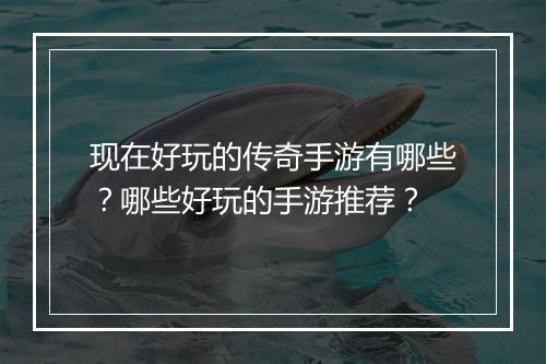 现在好玩的传奇手游有哪些？哪些好玩的手游推荐？