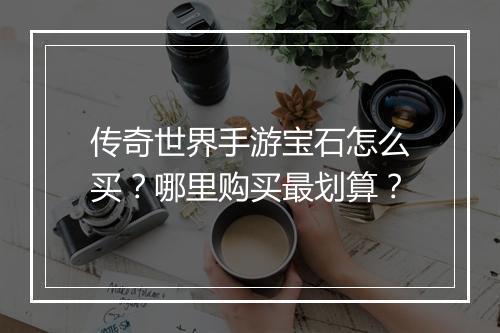传奇世界手游宝石怎么买？哪里购买最划算？