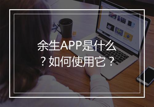 余生APP是什么？如何使用它？