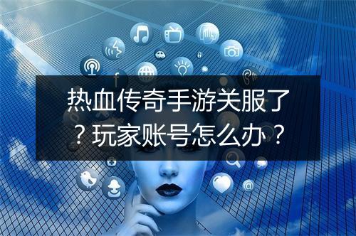 热血传奇手游关服了？玩家账号怎么办？