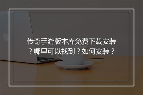 传奇手游版本库免费下载安装？哪里可以找到？如何安装？