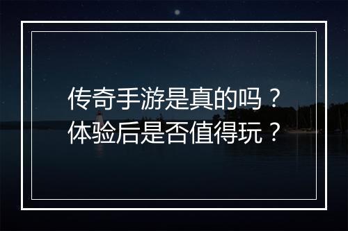 传奇手游是真的吗？体验后是否值得玩？