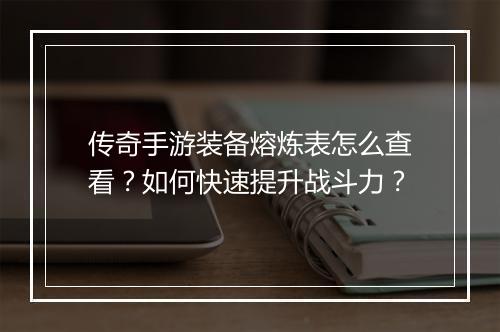 传奇手游装备熔炼表怎么查看？如何快速提升战斗力？
