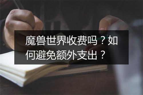 魔兽世界收费吗？如何避免额外支出？