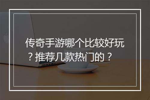 传奇手游哪个比较好玩？推荐几款热门的？