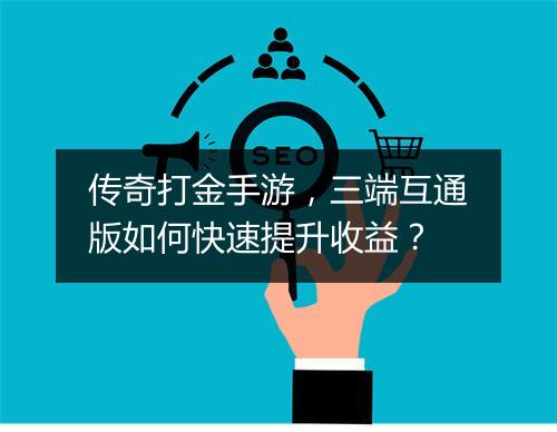 传奇打金手游，三端互通版如何快速提升收益？
