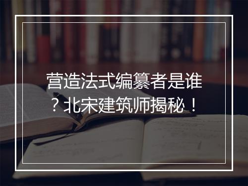 营造法式编纂者是谁？北宋建筑师揭秘！