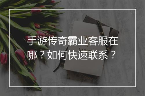 手游传奇霸业客服在哪？如何快速联系？