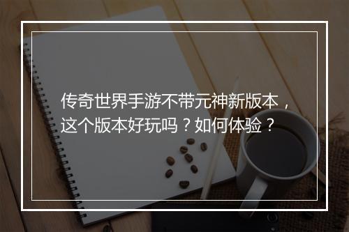 传奇世界手游不带元神新版本，这个版本好玩吗？如何体验？