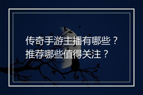 传奇手游主播有哪些？推荐哪些值得关注？