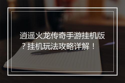 逍遥火龙传奇手游挂机版？挂机玩法攻略详解！
