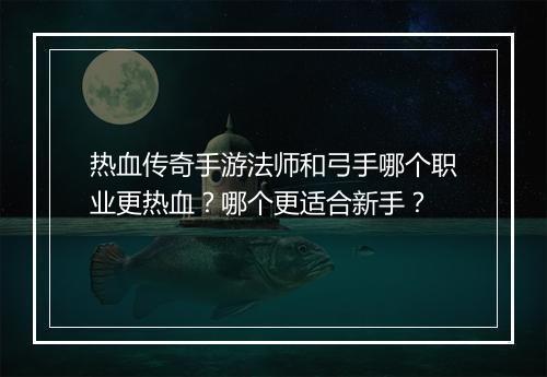 热血传奇手游法师和弓手哪个职业更热血？哪个更适合新手？
