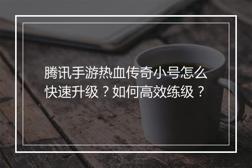 腾讯手游热血传奇小号怎么快速升级？如何高效练级？
